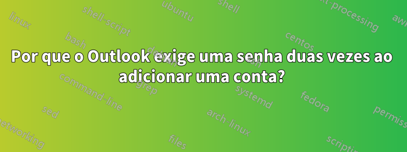 Por que o Outlook exige uma senha duas vezes ao adicionar uma conta?