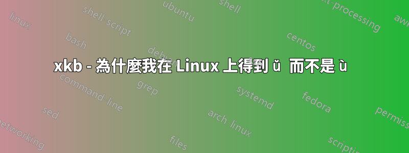 xkb - 為什麼我在 Linux 上得到 ŭ 而不是 ù