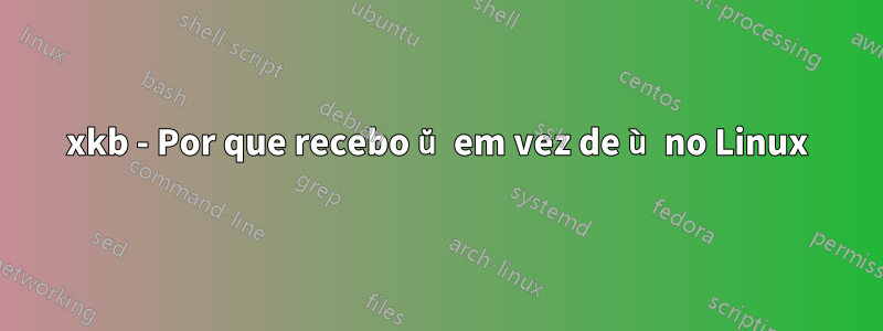 xkb - Por que recebo ŭ em vez de ù no Linux