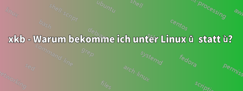 xkb - Warum bekomme ich unter Linux ŭ statt ù?