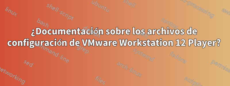 ¿Documentación sobre los archivos de configuración de VMware Workstation 12 Player?