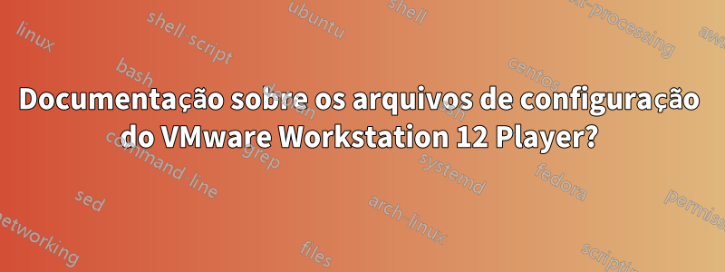 Documentação sobre os arquivos de configuração do VMware Workstation 12 Player?