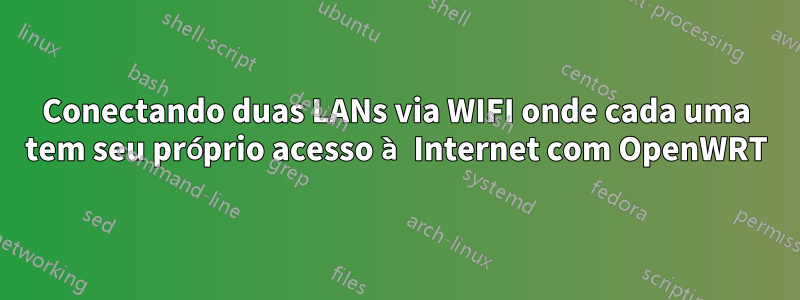 Conectando duas LANs via WIFI onde cada uma tem seu próprio acesso à Internet com OpenWRT