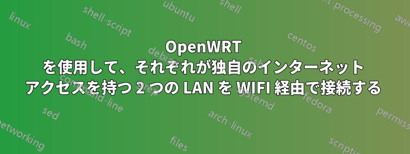 OpenWRT を使用して、それぞれが独自のインターネット アクセスを持つ 2 つの LAN を WIFI 経由で接続する