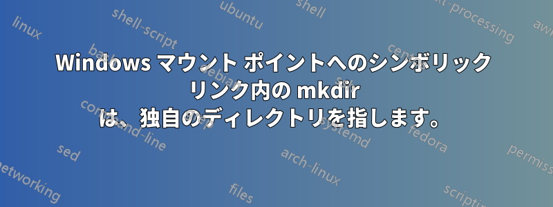 Windows マウント ポイントへのシンボリック リンク内の mkdir は、独自のディレクトリを指します。