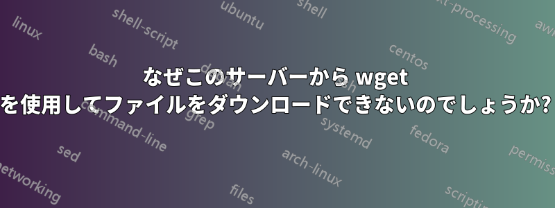 なぜこのサーバーから wget を使用してファイルをダウンロードできないのでしょうか?