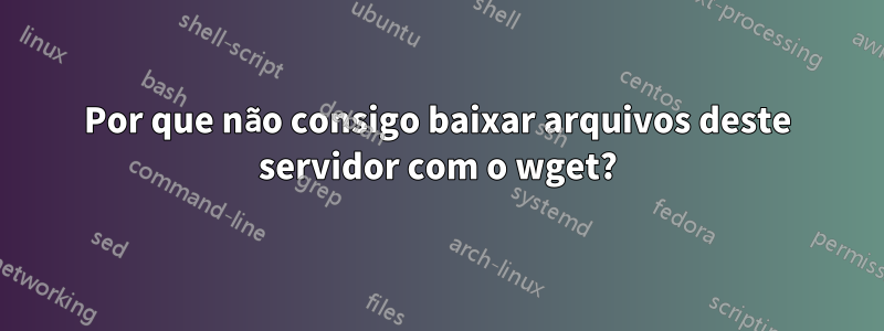 Por que não consigo baixar arquivos deste servidor com o wget?