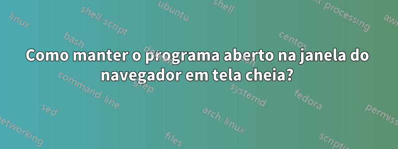 Como manter o programa aberto na janela do navegador em tela cheia?