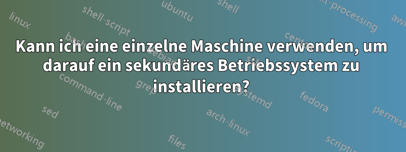 Kann ich eine einzelne Maschine verwenden, um darauf ein sekundäres Betriebssystem zu installieren?