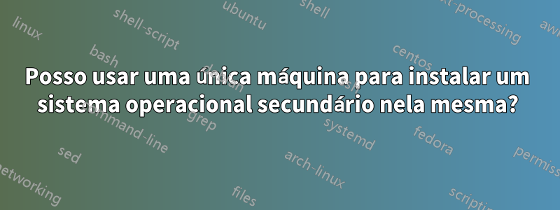 Posso usar uma única máquina para instalar um sistema operacional secundário nela mesma?