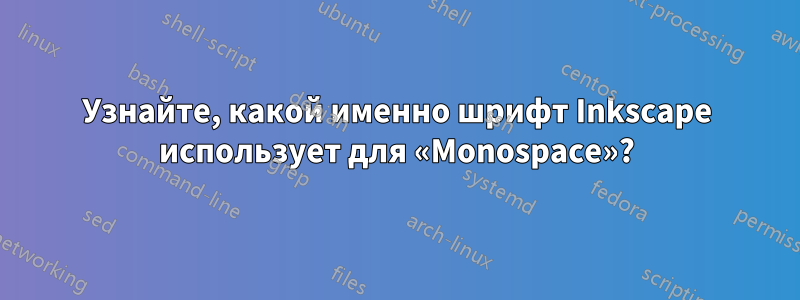 Узнайте, какой именно шрифт Inkscape использует для «Monospace»?