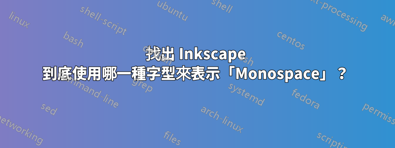 找出 Inkscape 到底使用哪一種字型來表示「Monospace」？