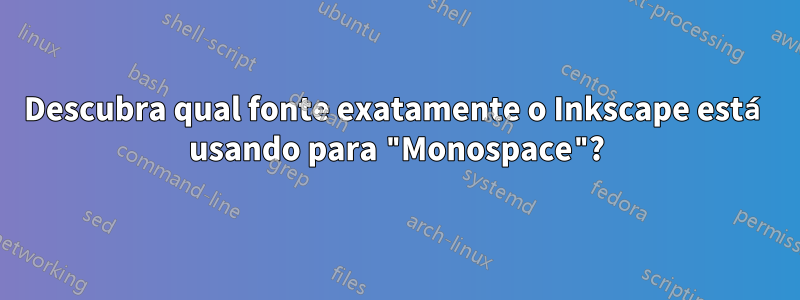 Descubra qual fonte exatamente o Inkscape está usando para "Monospace"?