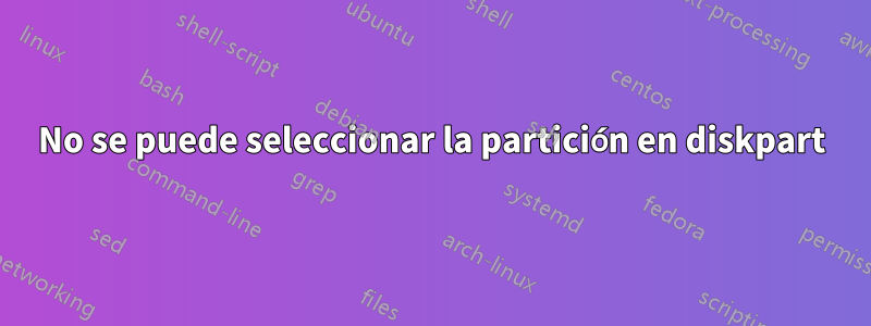 No se puede seleccionar la partición en diskpart