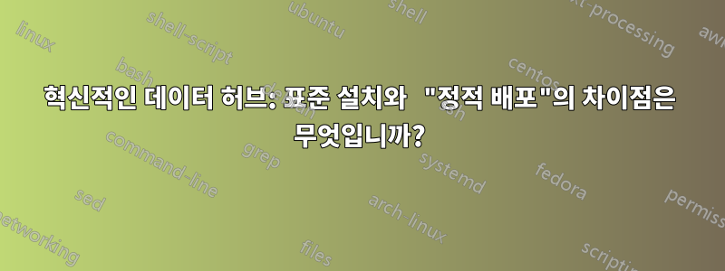 혁신적인 데이터 허브: 표준 설치와 "정적 배포"의 차이점은 무엇입니까?