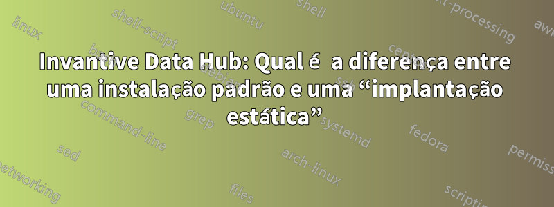 Invantive Data Hub: Qual é a diferença entre uma instalação padrão e uma “implantação estática”