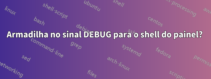 Armadilha no sinal DEBUG para o shell do painel?