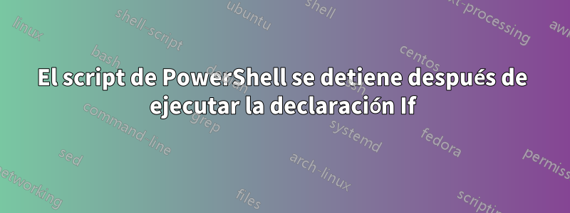 El script de PowerShell se detiene después de ejecutar la declaración If