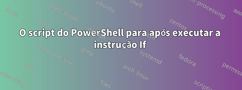 O script do PowerShell para após executar a instrução If