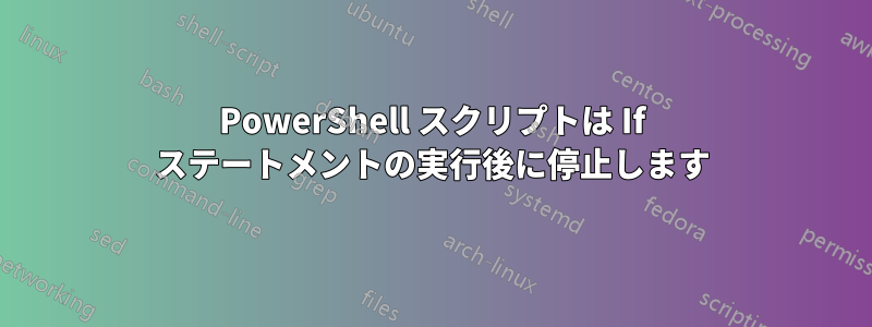 PowerShell スクリプトは If ステートメントの実行後に停止します