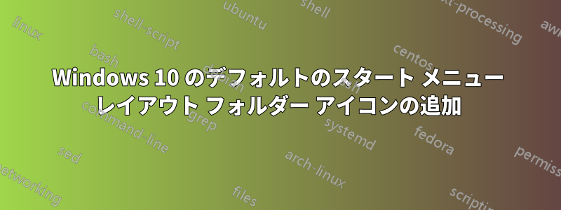 Windows 10 のデフォルトのスタート メニュー レイアウト フォルダー アイコンの追加