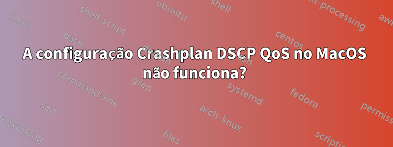 A configuração Crashplan DSCP QoS no MacOS não funciona?