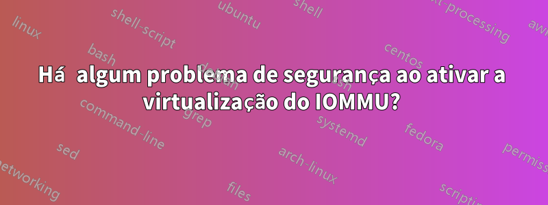 Há algum problema de segurança ao ativar a virtualização do IOMMU?