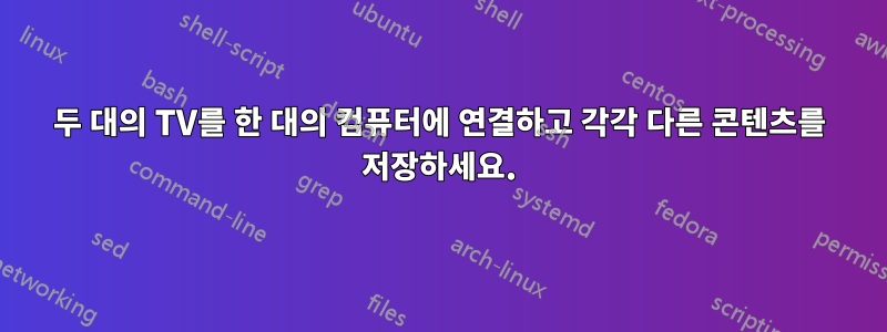 두 대의 TV를 한 대의 컴퓨터에 연결하고 각각 다른 콘텐츠를 저장하세요.