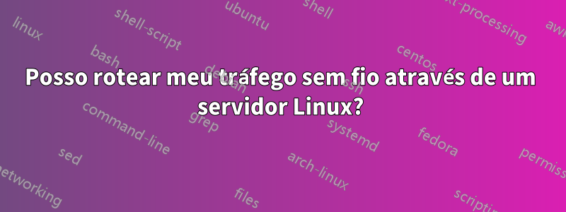 Posso rotear meu tráfego sem fio através de um servidor Linux?