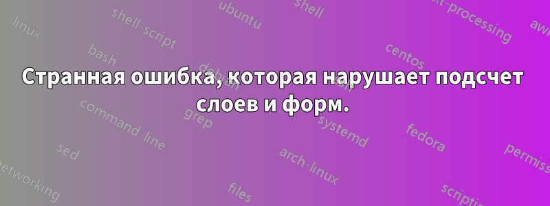 Странная ошибка, которая нарушает подсчет слоев и форм.