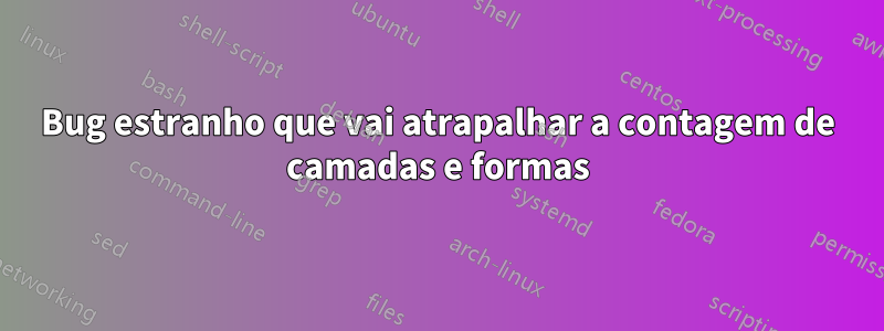 Bug estranho que vai atrapalhar a contagem de camadas e formas