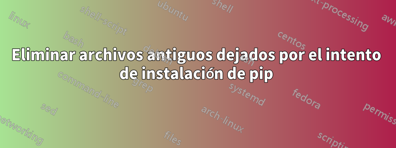 Eliminar archivos antiguos dejados por el intento de instalación de pip