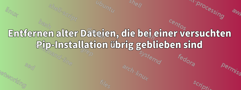 Entfernen alter Dateien, die bei einer versuchten Pip-Installation übrig geblieben sind