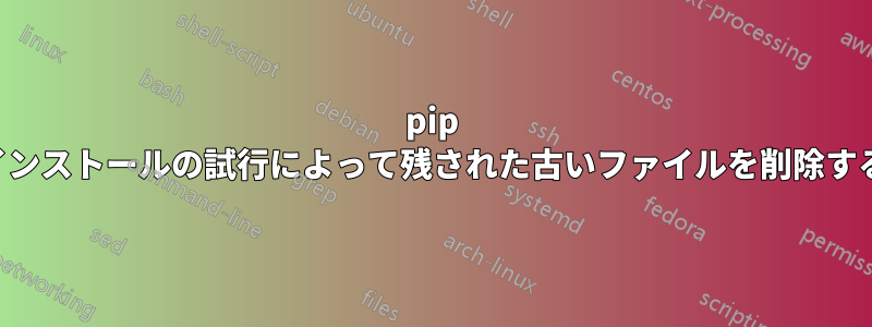 pip インストールの試行によって残された古いファイルを削除する