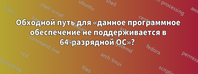 Обходной путь для «данное программное обеспечение не поддерживается в 64-разрядной ОС»? 