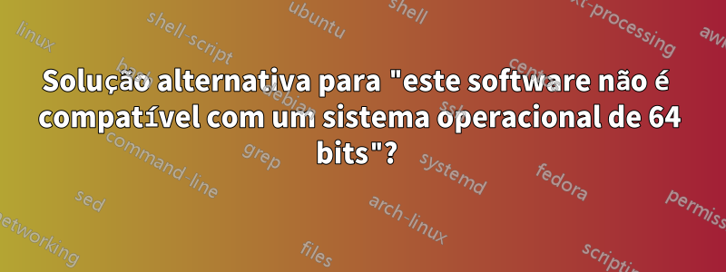 Solução alternativa para "este software não é compatível com um sistema operacional de 64 bits"? 