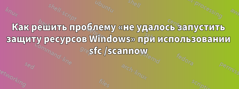 Как решить проблему «не удалось запустить защиту ресурсов Windows» при использовании sfc /scannow