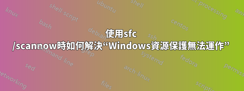 使用sfc /scannow時如何解決“Windows資源保護無法運作”