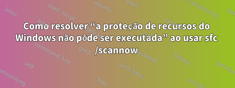 Como resolver “a proteção de recursos do Windows não pôde ser executada” ao usar sfc /scannow