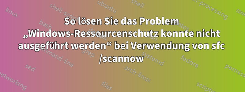 So lösen Sie das Problem „Windows-Ressourcenschutz konnte nicht ausgeführt werden“ bei Verwendung von sfc /scannow