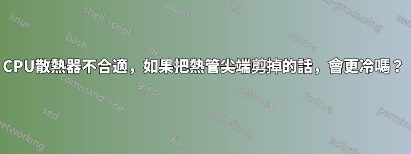 CPU散熱器不合適，如果把熱管尖端剪掉的話，會更冷嗎？