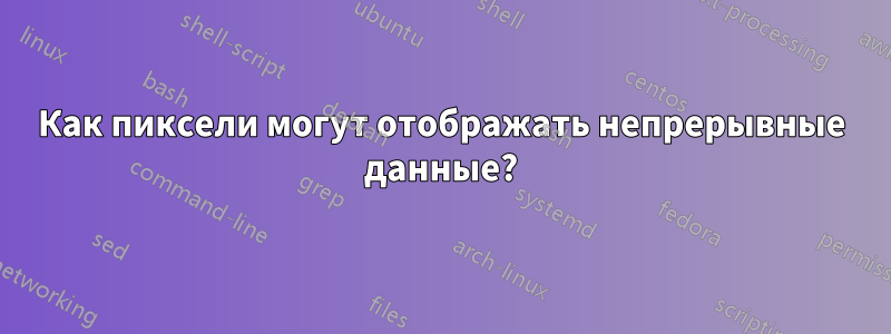 Как пиксели могут отображать непрерывные данные?