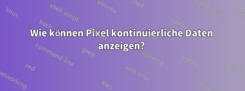 Wie können Pixel kontinuierliche Daten anzeigen?