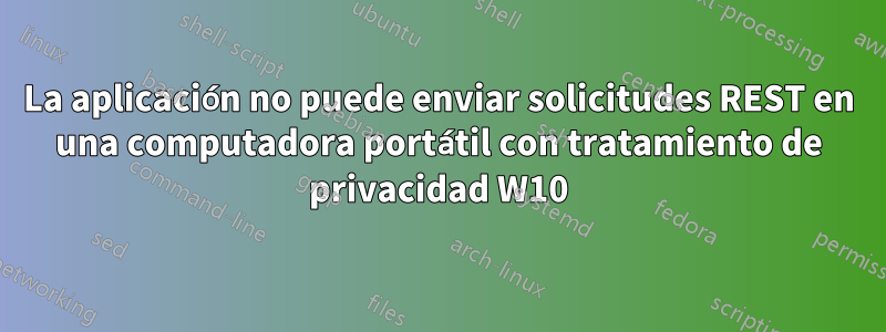 La aplicación no puede enviar solicitudes REST en una computadora portátil con tratamiento de privacidad W10