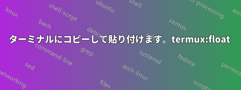 ターミナルにコピーして貼り付けます。termux:float