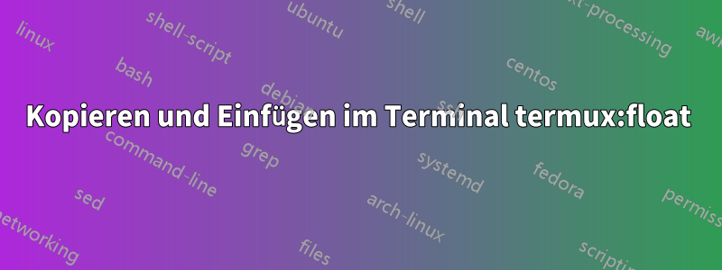 Kopieren und Einfügen im Terminal termux:float