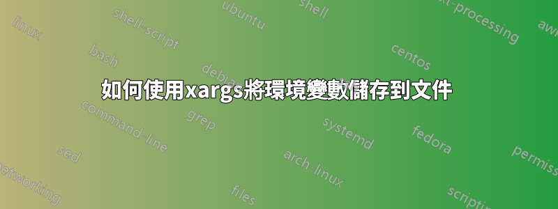 如何使用xargs將環境變數儲存到文件