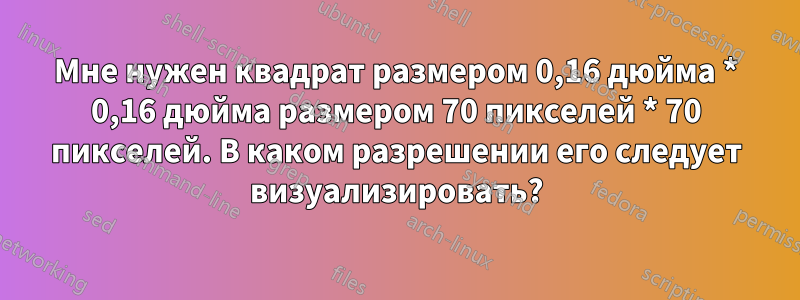 Мне нужен квадрат размером 0,16 дюйма * 0,16 дюйма размером 70 пикселей * 70 пикселей. В каком разрешении его следует визуализировать?