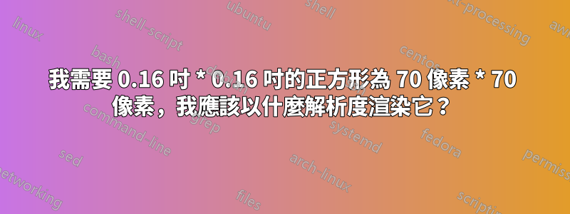 我需要 0.16 吋 * 0.16 吋的正方形為 70 像素 * 70 像素，我應該以什麼解析度渲染它？