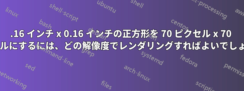 0.16 インチ x 0.16 インチの正方形を 70 ピクセル x 70 ピクセルにするには、どの解像度でレンダリングすればよいでしょうか?